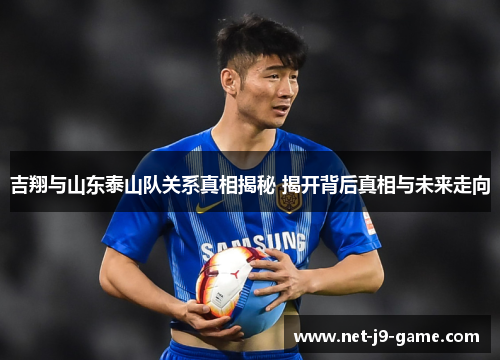 吉翔与山东泰山队关系真相揭秘 揭开背后真相与未来走向 吉翔与山东泰山队关系真相揭秘 揭开背后真相与未来走向