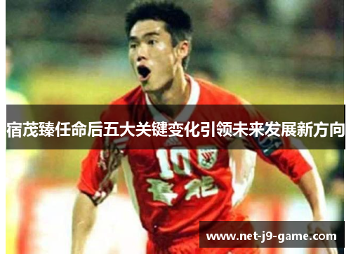 宿茂臻任命后五大关键变化引领未来发展新方向