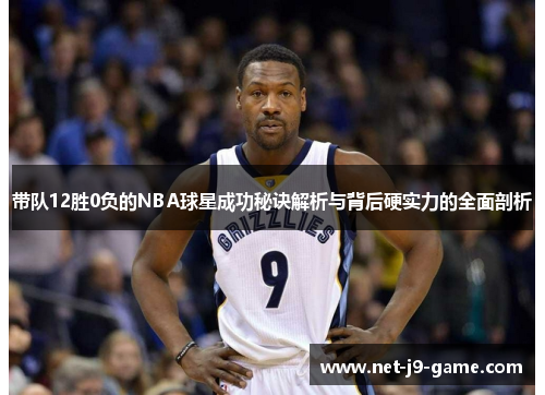 带队12胜0负的NBA球星成功秘诀解析与背后硬实力的全面剖析 带队12胜0负的NBA球星成功秘诀解析与背后硬实力的全面剖析