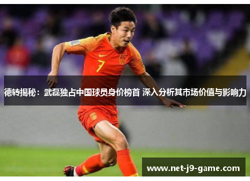 德转揭秘:武磊独占中国球员身价榜首 深入分析其市场价值与影响力 德转揭秘:武磊独占中国球员身价榜首 深入分析其市场价值与影响力