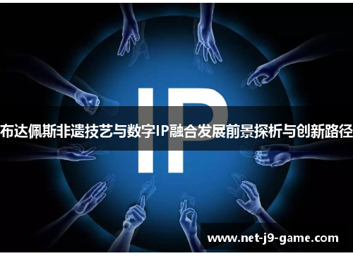 布达佩斯非遗技艺与数字IP融合发展前景探析与创新路径 布达佩斯非遗技艺与数字IP融合发展前景探析与创新路径