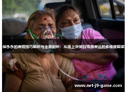 侯永永的表现技巧解析与全面剖析：从场上决策到情感表达的多维度解读