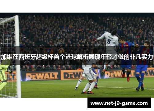 加维在西班牙超级杯首个进球解析展现年轻才俊的非凡实力 加维在西班牙超级杯首个进球解析展现年轻才俊的非凡实力