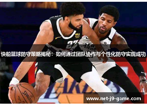 快船篮球防守策略揭秘：如何通过团队协作与个性化防守实现成功