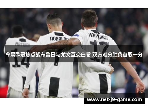 今晨欧冠焦点战布鲁日与尤文互交白卷 双方难分胜负各取一分 今晨欧冠焦点战布鲁日与尤文互交白卷 双方难分胜负各取一分