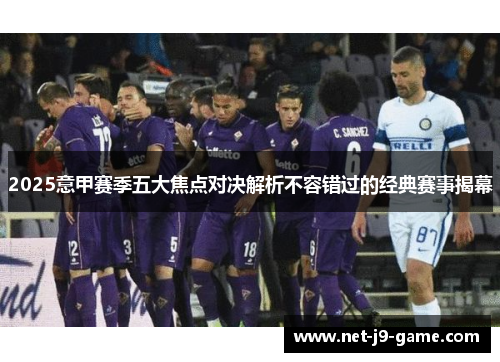 2025意甲赛季五大焦点对决解析不容错过的经典赛事揭幕 2025意甲赛季五大焦点对决解析不容错过的经典赛事揭幕