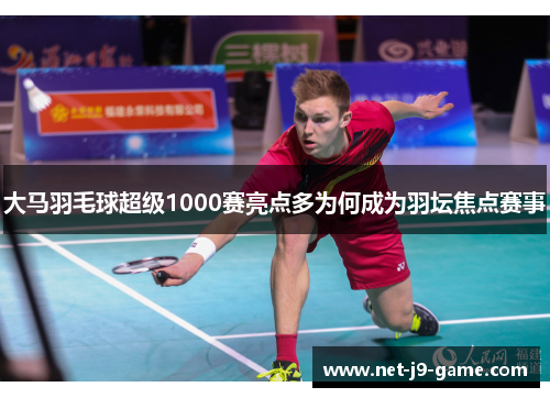 大马羽毛球超级1000赛亮点多为何成为羽坛焦点赛事 大马羽毛球超级1000赛亮点多为何成为羽坛焦点赛事
