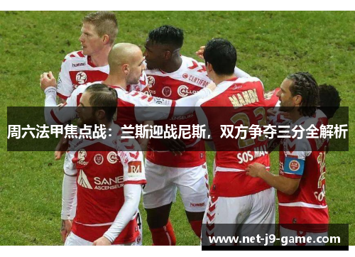 周六法甲焦点战:兰斯迎战尼斯,双方争夺三分全解析 周六法甲焦点战:兰斯迎战尼斯,双方争夺三分全解析