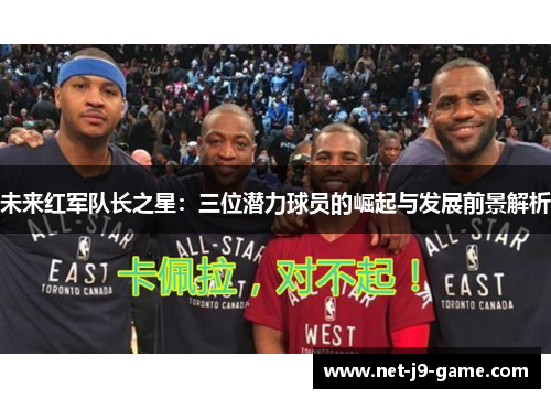 未来红军队长之星:三位潜力球员的崛起与发展前景解析 未来红军队长之星:三位潜力球员的崛起与发展前景解析