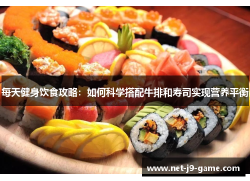 每天健身饮食攻略:如何科学搭配牛排和寿司实现营养平衡 每天健身饮食攻略:如何科学搭配牛排和寿司实现营养平衡