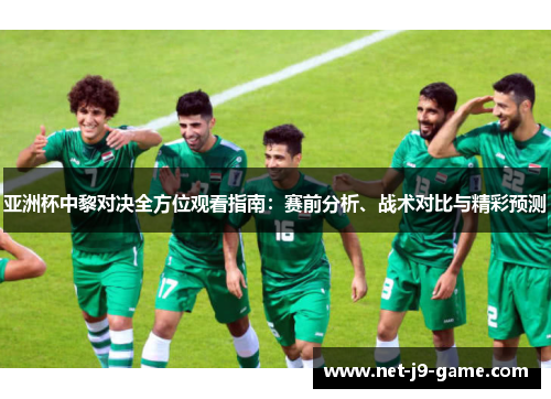 亚洲杯中黎对决全方位观看指南：赛前分析、战术对比与精彩预测