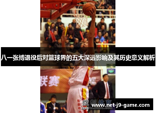 八一张博退役后对篮球界的五大深远影响及其历史意义解析 八一张博退役后对篮球界的五大深远影响及其历史意义解析
