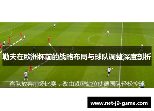 勒夫在欧洲杯前的战略布局与球队调整深度剖析