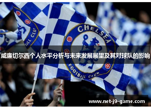 威廉切尔西个人水平分析与未来发展展望及其对球队的影响 威廉切尔西个人水平分析与未来发展展望及其对球队的影响