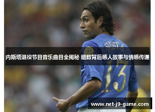 内斯塔退役节目音乐曲目全揭秘 细数背后感人故事与情感传递 内斯塔退役节目音乐曲目全揭秘 细数背后感人故事与情感传递