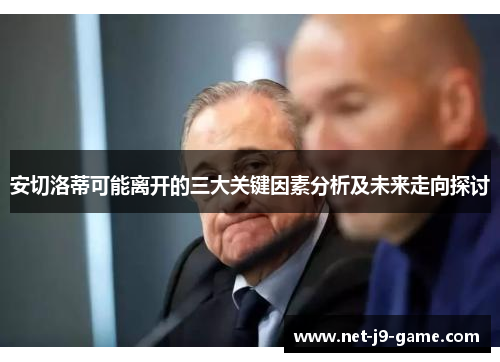 安切洛蒂可能离开的三大关键因素分析及未来走向探讨 安切洛蒂可能离开的三大关键因素分析及未来走向探讨
