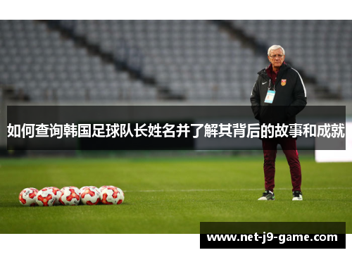 如何查询韩国足球队长姓名并了解其背后的故事和成就 如何查询韩国足球队长姓名并了解其背后的故事和成就