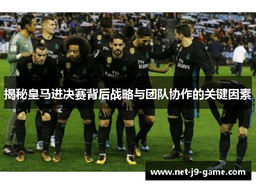 揭秘皇马进决赛背后战略与团队协作的关键因素
