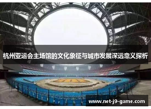 杭州亚运会主场馆的文化象征与城市发展深远意义探析