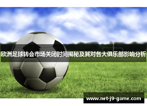 欧洲足球转会市场关闭时间揭秘及其对各大俱乐部影响分析