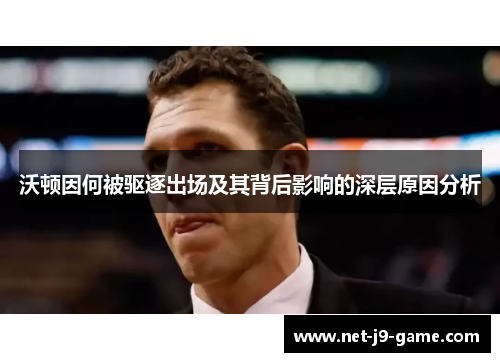 沃顿因何被驱逐出场及其背后影响的深层原因分析