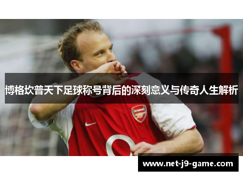 博格坎普天下足球称号背后的深刻意义与传奇人生解析