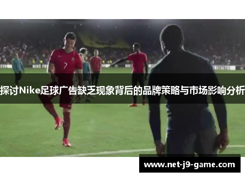 探讨Nike足球广告缺乏现象背后的品牌策略与市场影响分析