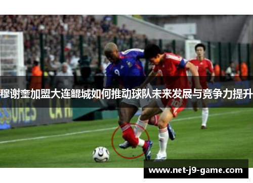 穆谢奎加盟大连鲲城如何推动球队未来发展与竞争力提升