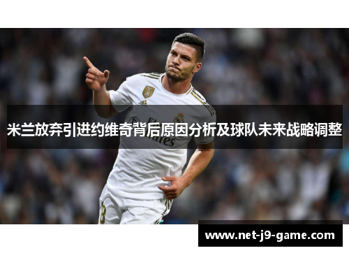 米兰放弃引进约维奇背后原因分析及球队未来战略调整