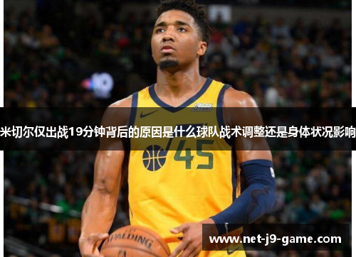 米切尔仅出战19分钟背后的原因是什么球队战术调整还是身体状况影响