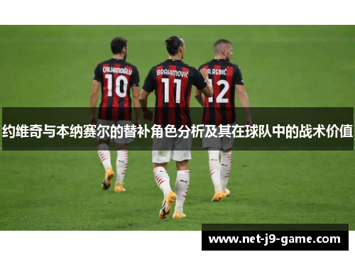 约维奇与本纳赛尔的替补角色分析及其在球队中的战术价值