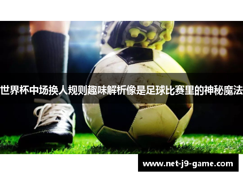 世界杯中场换人规则趣味解析像是足球比赛里的神秘魔法