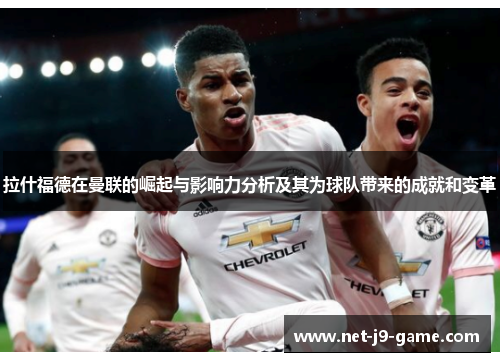 拉什福德在曼联的崛起与影响力分析及其为球队带来的成就和变革