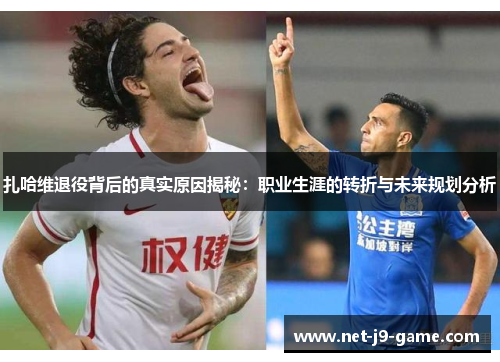 扎哈维退役背后的真实原因揭秘：职业生涯的转折与未来规划分析