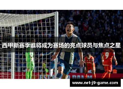 西甲新赛季谁将成为赛场的亮点球员与焦点之星