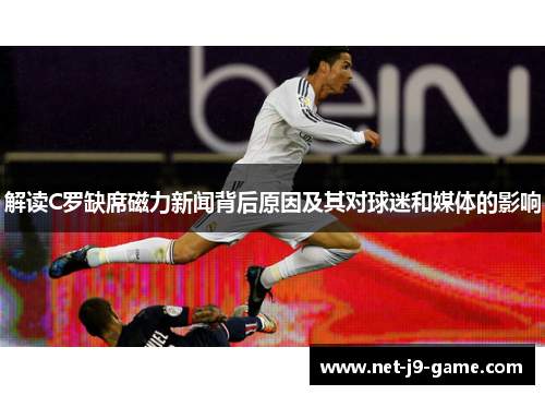 解读C罗缺席磁力新闻背后原因及其对球迷和媒体的影响