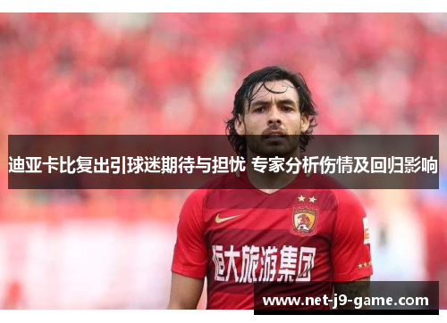 迪亚卡比复出引球迷期待与担忧 专家分析伤情及回归影响