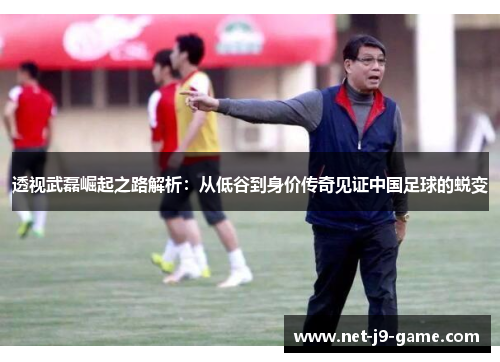 透视武磊崛起之路解析：从低谷到身价传奇见证中国足球的蜕变