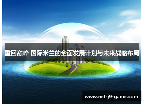 重回巅峰 国际米兰的全面发展计划与未来战略布局 重回巅峰 国际米兰的全面发展计划与未来战略布局