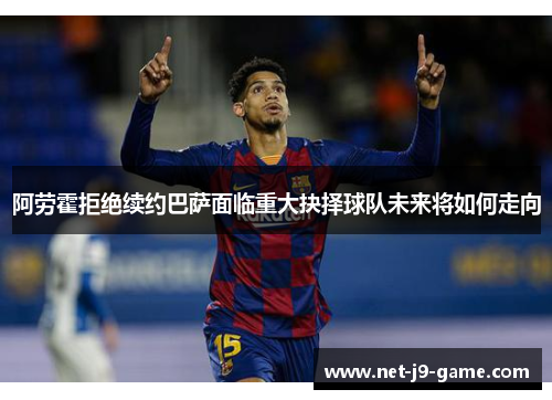 阿劳霍拒绝续约巴萨面临重大抉择球队未来将如何走向 阿劳霍拒绝续约巴萨面临重大抉择球队未来将如何走向