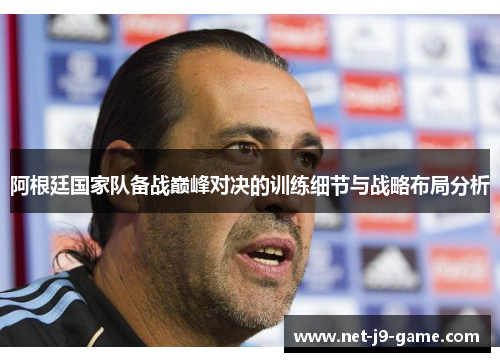 阿根廷国家队备战巅峰对决的训练细节与战略布局分析