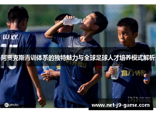 阿贾克斯青训体系的独特魅力与全球足球人才培养模式解析 阿贾克斯青训体系的独特魅力与全球足球人才培养模式解析