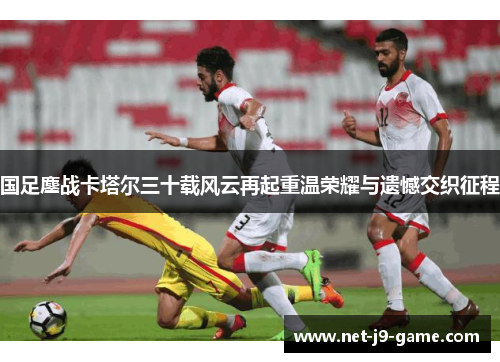 国足鏖战卡塔尔三十载风云再起重温荣耀与遗憾交织征程