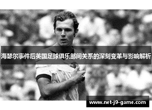 海瑟尔事件后英国足球俱乐部间关系的深刻变革与影响解析