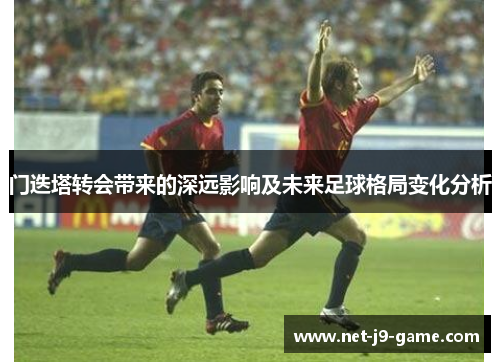 门迭塔转会带来的深远影响及未来足球格局变化分析