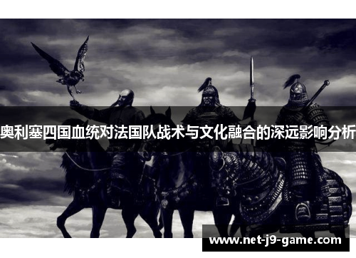 奥利塞四国血统对法国队战术与文化融合的深远影响分析