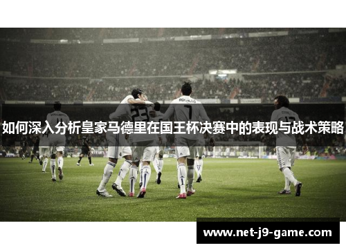 如何深入分析皇家马德里在国王杯决赛中的表现与战术策略