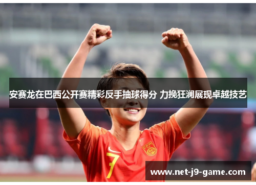 安赛龙在巴西公开赛精彩反手抽球得分 力挽狂澜展现卓越技艺 安赛龙在巴西公开赛精彩反手抽球得分 力挽狂澜展现卓越技艺