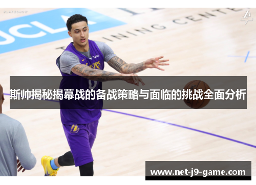 斯帅揭秘揭幕战的备战策略与面临的挑战全面分析