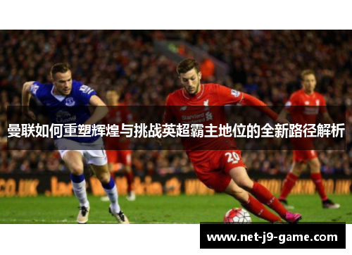 曼联如何重塑辉煌与挑战英超霸主地位的全新路径解析